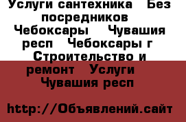 Услуги сантехника.  Без посредников . Чебоксары. - Чувашия респ., Чебоксары г. Строительство и ремонт » Услуги   . Чувашия респ.